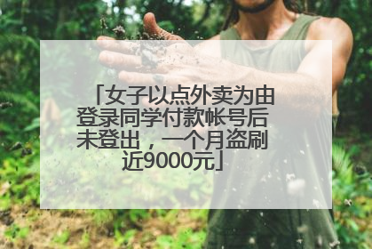 女子以点外卖为由登录同学付款帐号后未登出，一个月盗刷近9000元