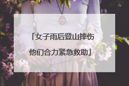 女子雨后登山摔伤 他们合力紧急救助