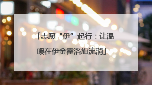 志愿“伊”起行：让温暖在伊金霍洛旗流淌