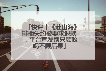 快评丨《赴山海》排播失约被要求退款，平台宣发别只顾吆喝不顾后果