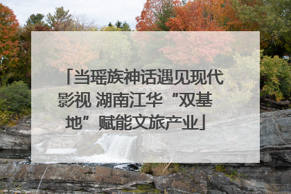 当瑶族神话遇见现代影视 湖南江华“双基地”赋能文旅产业