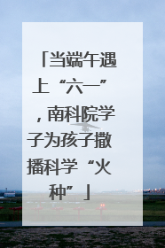 当端午遇上“六一”，南科院学子为孩子撒播科学“火种”
