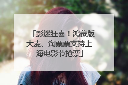 影迷狂喜！鸿蒙版大麦、淘票票支持上海电影节抢票
