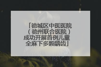 德城区中医医院（德州联合医院）成功开展首例儿童全麻下多颗龋齿