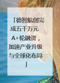 德智航创完成五千万元 A+轮融资，加速产业升级与全球化布局