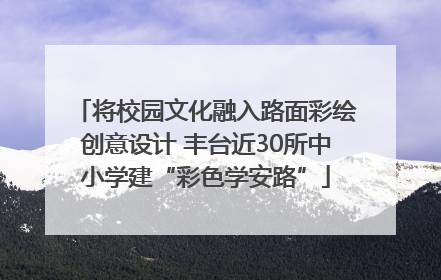 将校园文化融入路面彩绘创意设计 丰台近30所中小学建“彩色学安路”