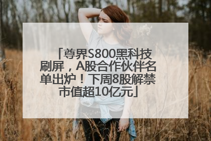尊界S800黑科技刷屏，A股合作伙伴名单出炉！下周8股解禁市值超10亿元