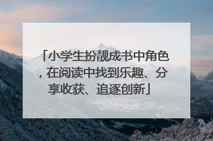 小学生扮靓成书中角色，在阅读中找到乐趣、分享收获、追逐创新