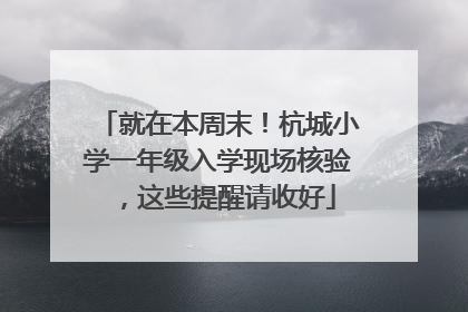 就在本周末！杭城小学一年级入学现场核验，这些提醒请收好