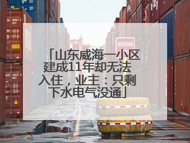 山东威海一小区建成11年却无法入住，业主：只剩下水电气没通