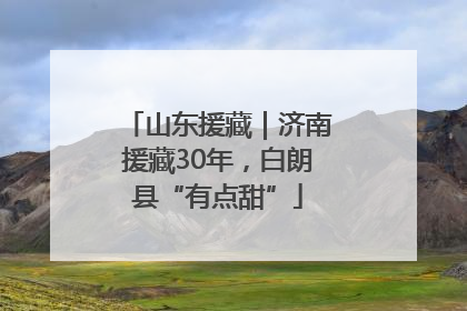 山东援藏｜济南援藏30年，白朗县“有点甜”