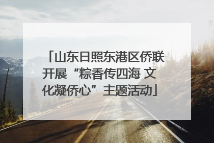山东日照东港区侨联开展“粽香传四海 文化凝侨心”主题活动