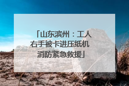 山东滨州：工人右手被卡进压纸机 消防紧急救援