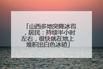 山西多地突降冰雹，居民：持续半小时左右，很快就在地上堆积出白色冰碴