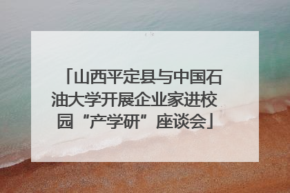 山西平定县与中国石油大学开展企业家进校园“产学研”座谈会