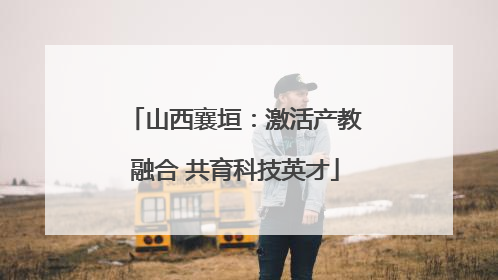 山西襄垣：激活产教融合 共育科技英才