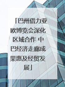 巴州借力亚欧博览会深化区域合作 中巴经济走廊成果惠及经贸发展