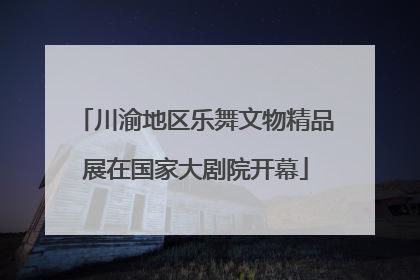 川渝地区乐舞文物精品展在国家大剧院开幕