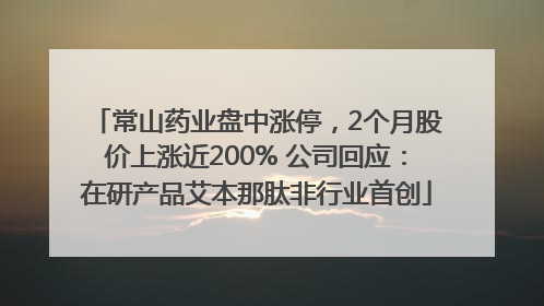 常山药业盘中涨停，2个月股价上涨近200% 公司回应：在研产品艾本那肽非行业首创