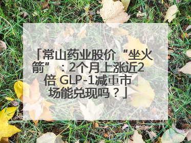 常山药业股价“坐火箭”：2个月上涨近2倍 GLP-1减重市场能兑现吗？