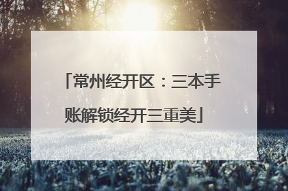 常州经开区：三本手账解锁经开三重美