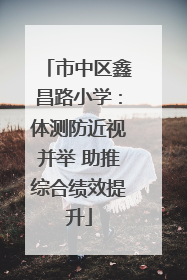 市中区鑫昌路小学：体测防近视并举 助推综合绩效提升