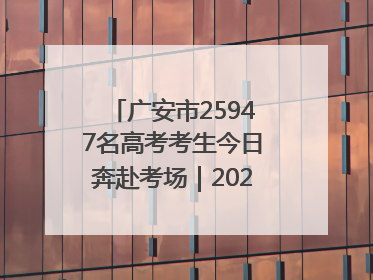 广安市25947名高考考生今日奔赴考场｜2025四川高考