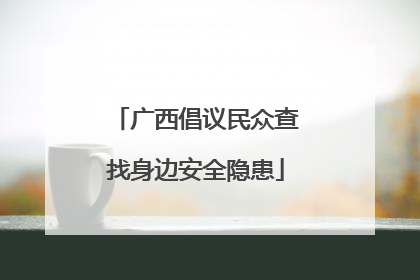 广西倡议民众查找身边安全隐患