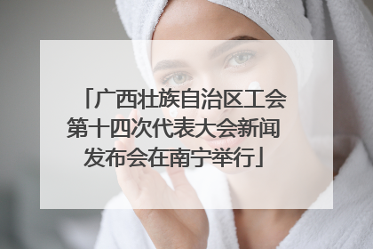广西壮族自治区工会第十四次代表大会新闻发布会在南宁举行