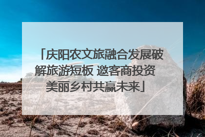 庆阳农文旅融合发展破解旅游短板 邀客商投资美丽乡村共赢未来