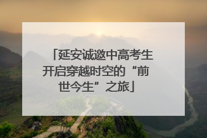 延安诚邀中高考生开启穿越时空的“前世今生”之旅