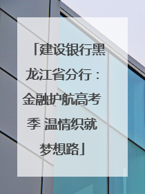 建设银行黑龙江省分行：金融护航高考季 温情织就梦想路