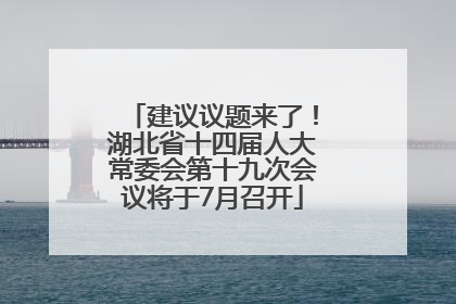 建议议题来了！湖北省十四届人大常委会第十九次会议将于7月召开