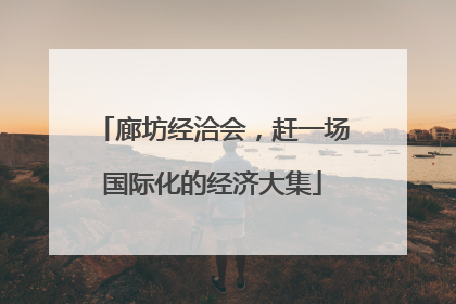 廊坊经洽会，赶一场国际化的经济大集