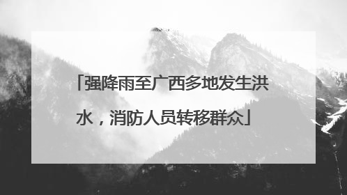 强降雨至广西多地发生洪水，消防人员转移群众