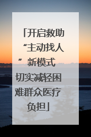 开启救助“主动找人”新模式 切实减轻困难群众医疗负担