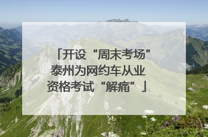 开设“周末考场” 泰州为网约车从业资格考试“解痛”