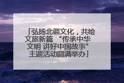弘扬北疆文化，共绘文旅新篇 “传承中华文明 讲好中国故事” 主题活动圆满举办