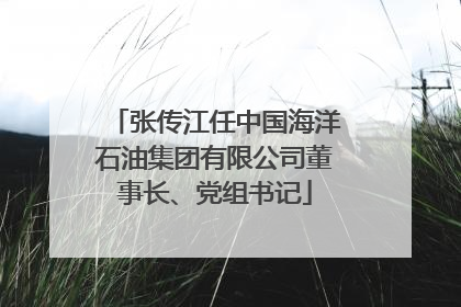 张传江任中国海洋石油集团有限公司董事长、党组书记