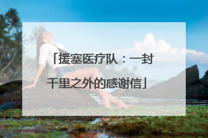 援塞医疗队：一封千里之外的感谢信