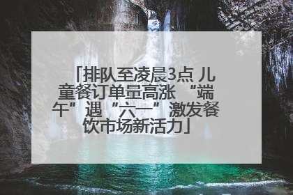 排队至凌晨3点 儿童餐订单量高涨 “端午”遇“六一”激发餐饮市场新活力