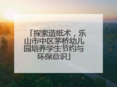 探索造纸术，乐山市中区茅桥幼儿园培养学生节约与环保意识