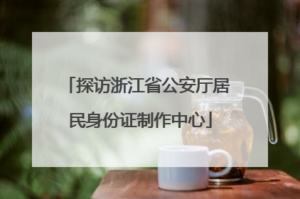 探访浙江省公安厅居民身份证制作中心