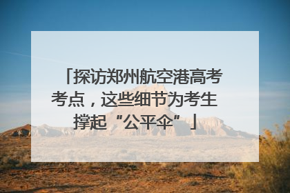 探访郑州航空港高考考点，这些细节为考生撑起“公平伞”