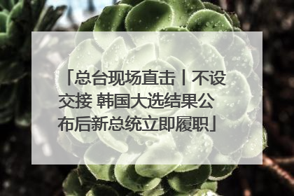 总台现场直击丨不设交接 韩国大选结果公布后新总统立即履职