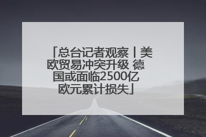 总台记者观察丨美欧贸易冲突升级 德国或面临2500亿欧元累计损失