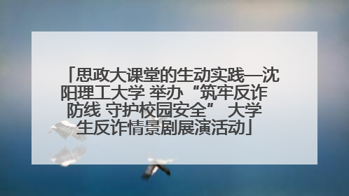 思政大课堂的生动实践—沈阳理工大学 举办“筑牢反诈防线 守护校园安全” 大学生反诈情景剧展演活动