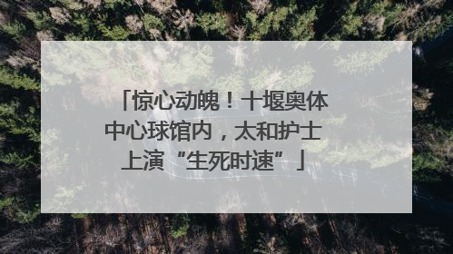 惊心动魄！十堰奥体中心球馆内，太和护士上演“生死时速”