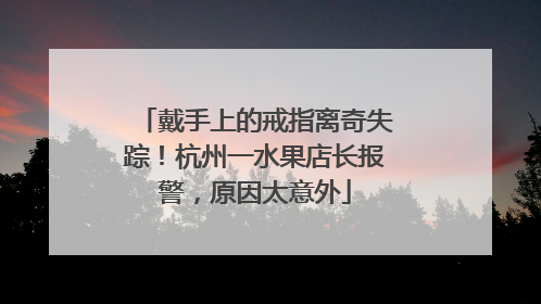 戴手上的戒指离奇失踪！杭州一水果店长报警，原因太意外