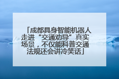 成都具身智能机器人走进“交通劝导”真实场景，不仅能科普交通法规还会讲冷笑话